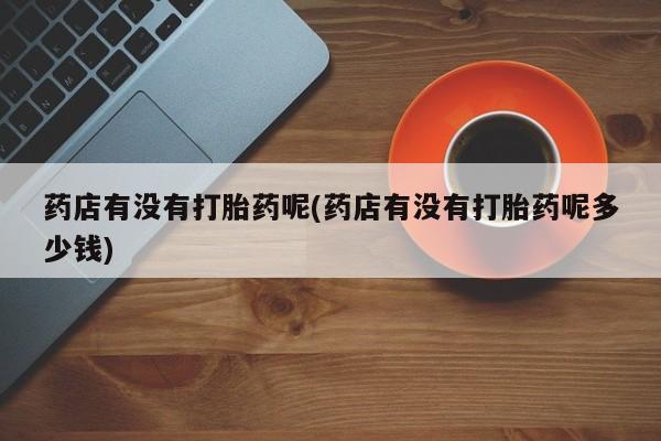 米非米索药店有没有打胎药呢(药店有没有打胎药呢多少钱)
