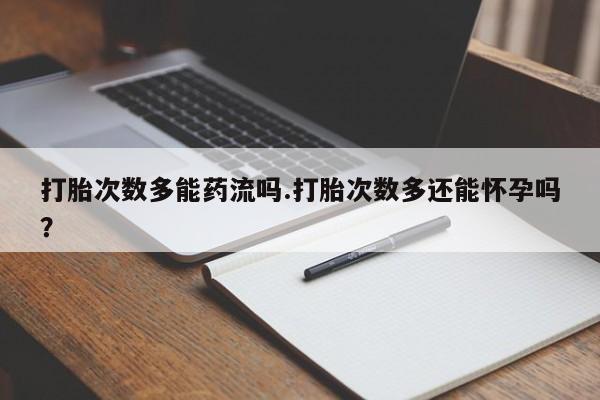 米非米索打胎次数多能药流吗.打胎次数多还能怀孕吗？