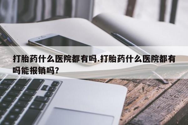米非米索打胎药什么医院都有吗.打胎药什么医院都有吗能报销吗？