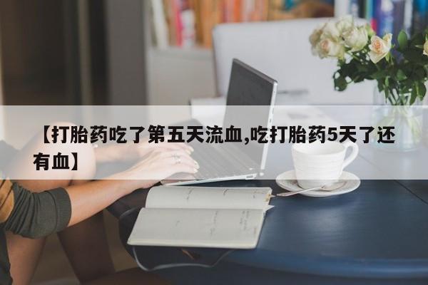 米非米索【打胎药吃了第五天流血,吃打胎药5天了还有血】
