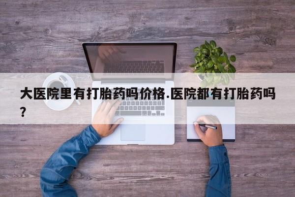 米非米索大医院里有打胎药吗价格.医院都有打胎药吗？