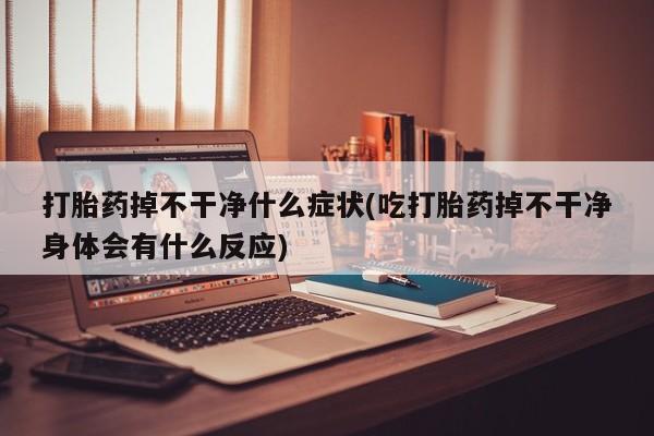 米非米索打胎药掉不干净什么症状(吃打胎药掉不干净身体会有什么反应)