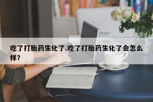 米非米索吃了打胎药生化了.吃了打胎药生化了会怎么样？