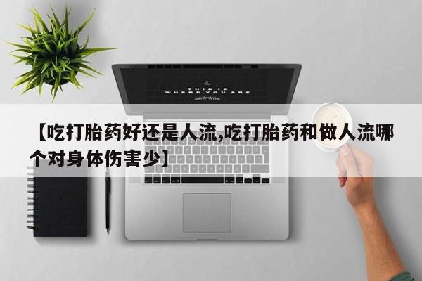 米非米索【吃打胎药好还是人流,吃打胎药和做人流哪个对身体伤害少】