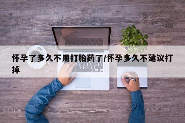米非米索怀孕了多久不用打胎药了/怀孕多久不建议打掉