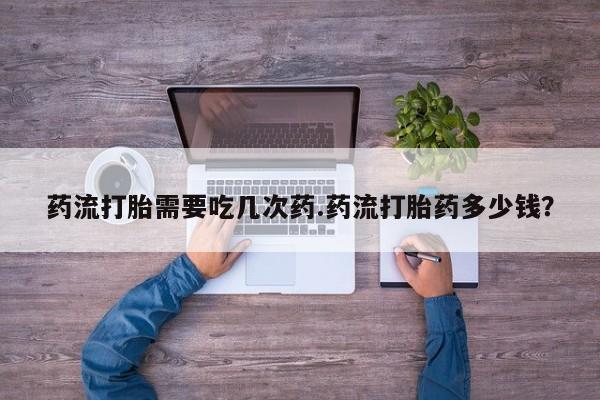米非米索药流打胎需要吃几次药.药流打胎药多少钱？