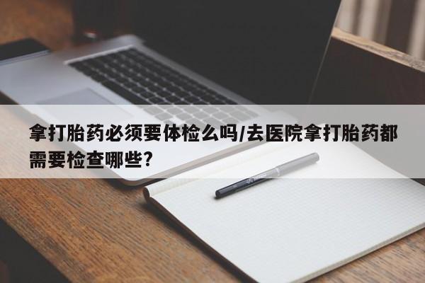 米非米索拿打胎药必须要体检么吗/去医院拿打胎药都需要检查哪些?