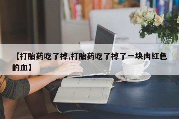 米非米索【打胎药吃了掉,打胎药吃了掉了一块肉红色的血】