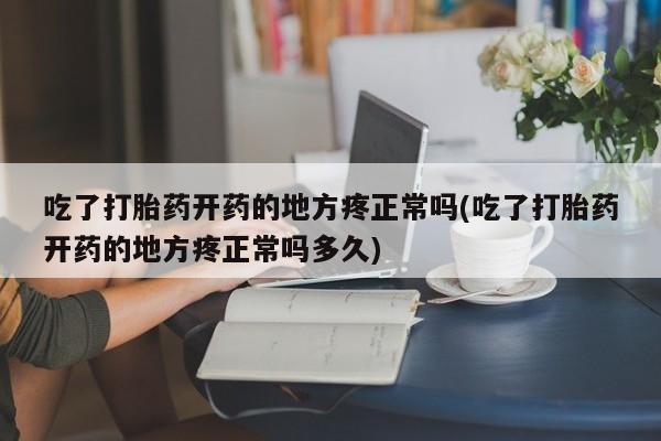 米非米索吃了打胎药开药的地方疼正常吗(吃了打胎药开药的地方疼正常吗多久)