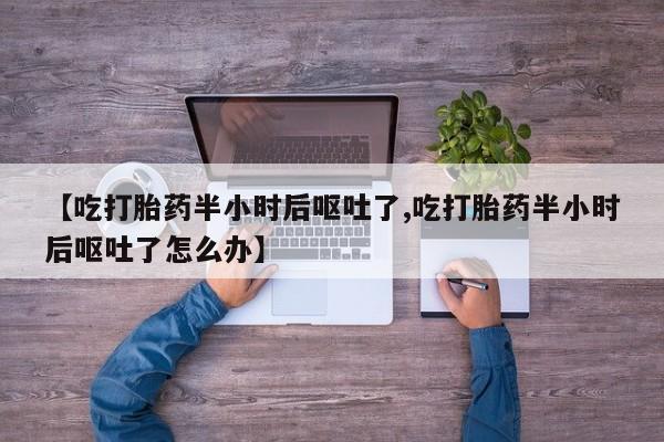 米非米索【吃打胎药半小时后呕吐了,吃打胎药半小时后呕吐了怎么办】