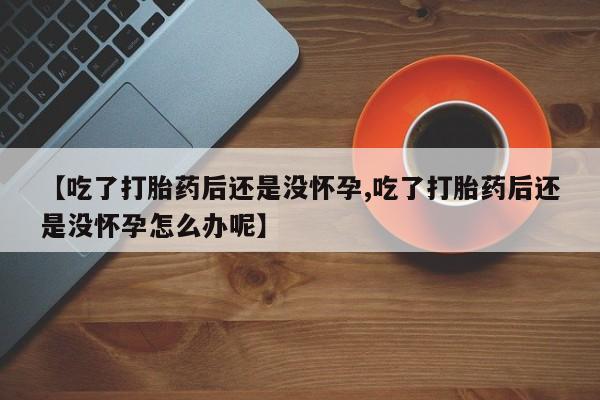 米非米索【吃了打胎药后还是没怀孕,吃了打胎药后还是没怀孕怎么办呢】