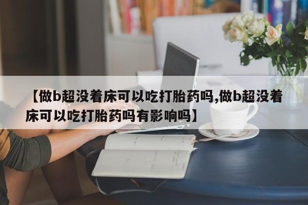 米非米索【做b超没着床可以吃打胎药吗,做b超没着床可以吃打胎药吗有影响吗】