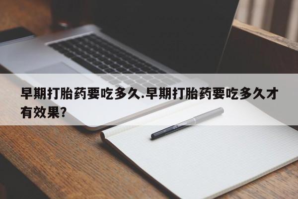 米非米索早期打胎药要吃多久.早期打胎药要吃多久才有效果？