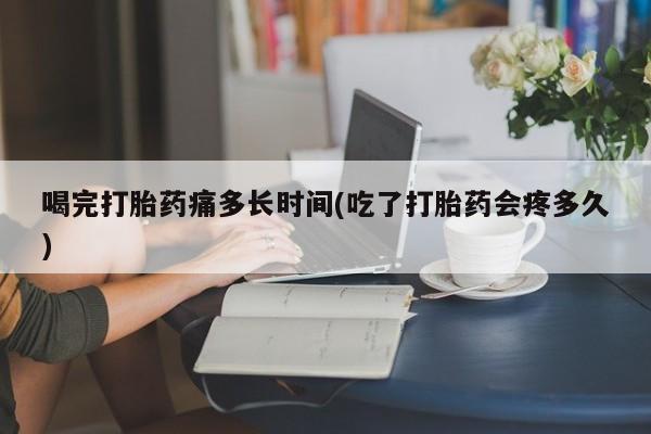 米非米索喝完打胎药痛多长时间(吃了打胎药会疼多久)