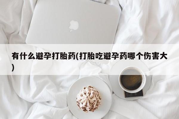 米非米索有什么避孕打胎药(打胎吃避孕药哪个伤害大)