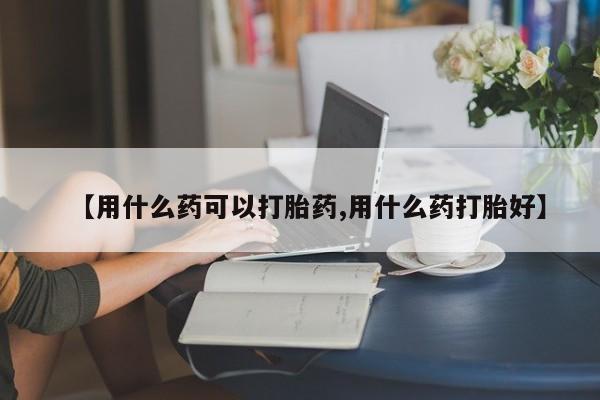 米非米索【用什么药可以打胎药,用什么药打胎好】