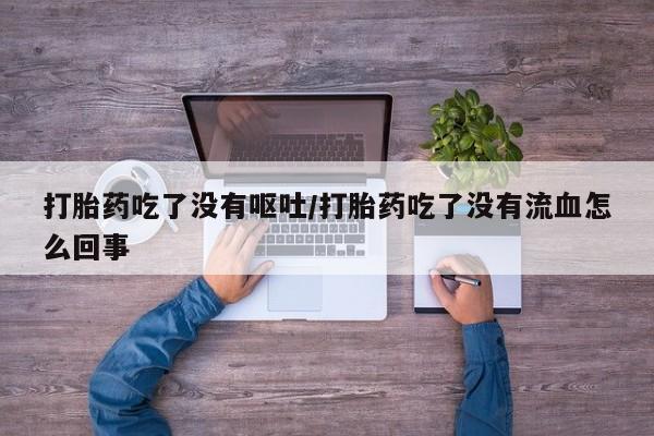 米非米索打胎药吃了没有呕吐/打胎药吃了没有流血怎么回事