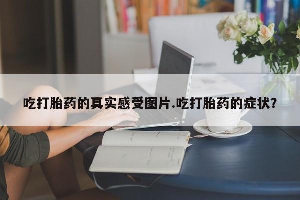 米非米索吃打胎药的真实感受图片.吃打胎药的症状？