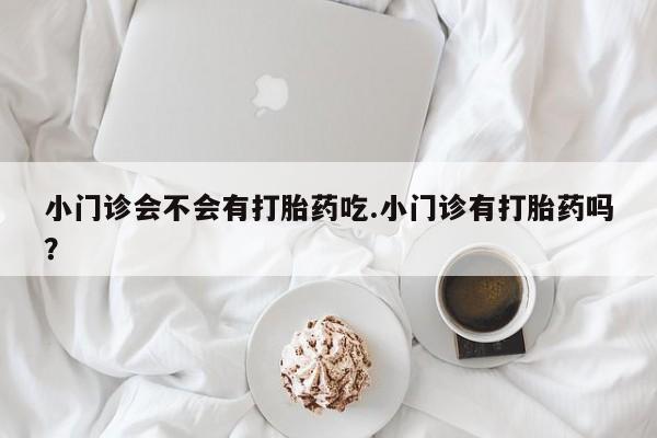 米非米索小门诊会不会有打胎药吃.小门诊有打胎药吗？