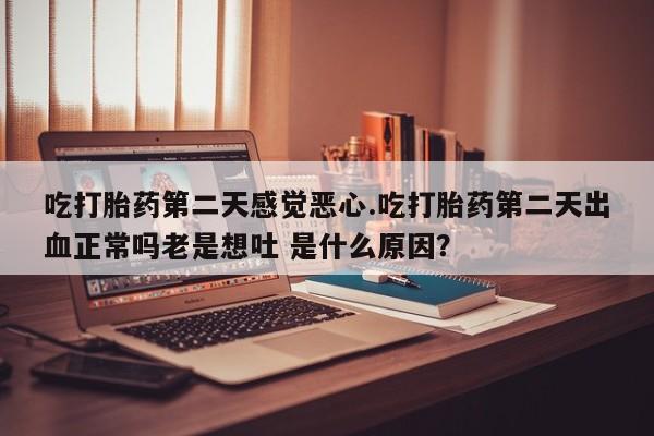米非米索吃打胎药第二天感觉恶心.吃打胎药第二天出血正常吗老是想吐 是什么原因？