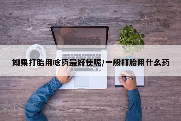 米非米索如果打胎用啥药最好使呢/一般打胎用什么药