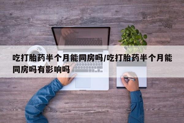 米非米索吃打胎药半个月能同房吗/吃打胎药半个月能同房吗有影响吗