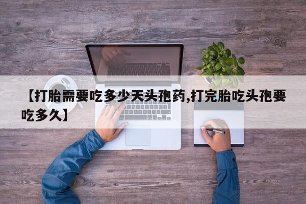 米非米索【打胎需要吃多少天头孢药,打完胎吃头孢要吃多久】