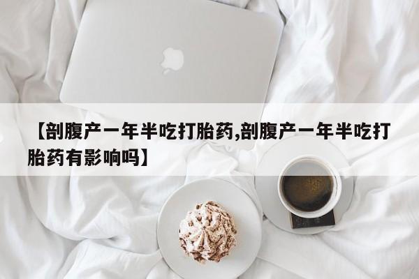 米非米索【剖腹产一年半吃打胎药,剖腹产一年半吃打胎药有影响吗】