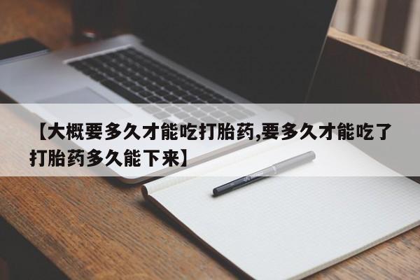 米非米索【大概要多久才能吃打胎药,要多久才能吃了打胎药多久能下来】