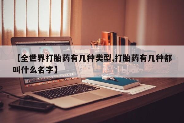 米非米索【全世界打胎药有几种类型,打胎药有几种都叫什么名字】