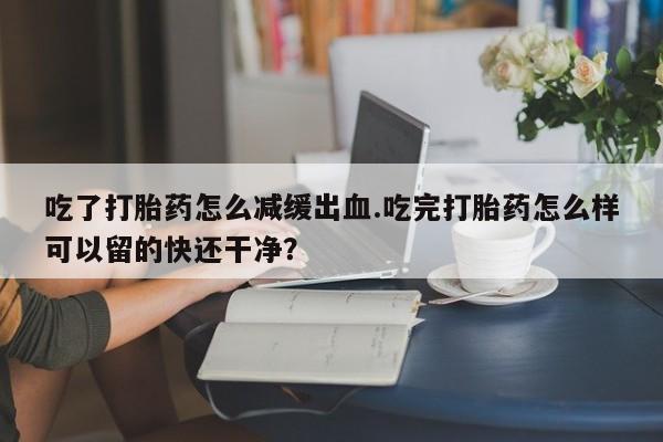 米非米索吃了打胎药怎么减缓出血.吃完打胎药怎么样可以留的快还干净？