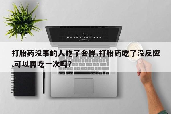 米非米索打胎药没事的人吃了会样.打胎药吃了没反应,可以再吃一次吗？