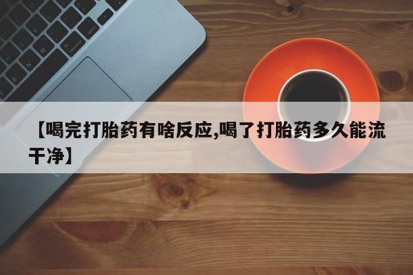 米非米索【喝完打胎药有啥反应,喝了打胎药多久能流干净】