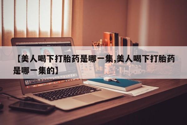 米非米索【美人喝下打胎药是哪一集,美人喝下打胎药是哪一集的】