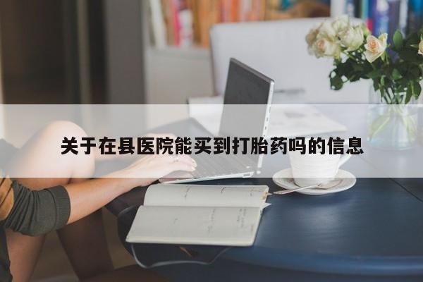 米非米索关于在县医院能买到打胎药吗的信息