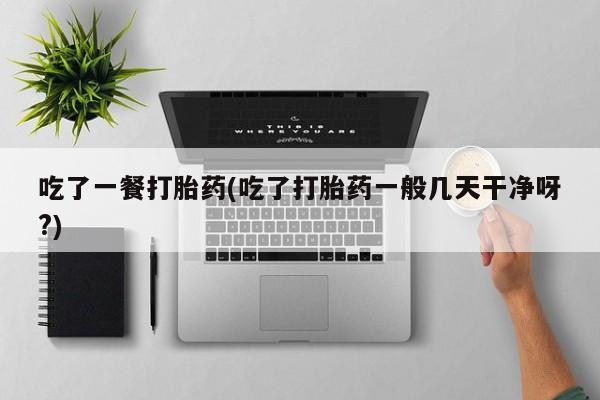 米非米索吃了一餐打胎药(吃了打胎药一般几天干净呀?)