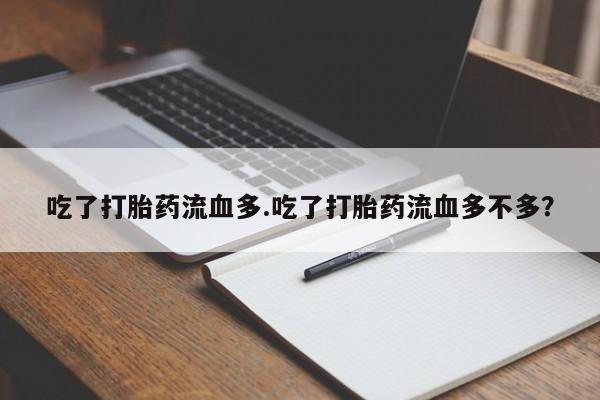 米非米索吃了打胎药流血多.吃了打胎药流血多不多？