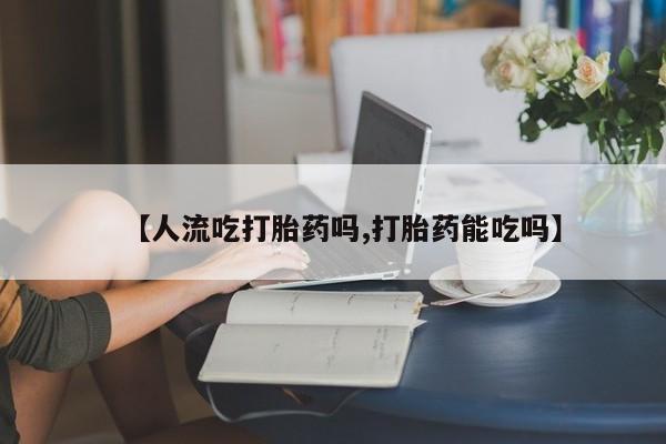 米非米索【人流吃打胎药吗,打胎药能吃吗】