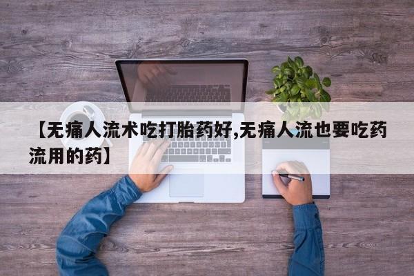 米非米索【无痛人流术吃打胎药好,无痛人流也要吃药流用的药】