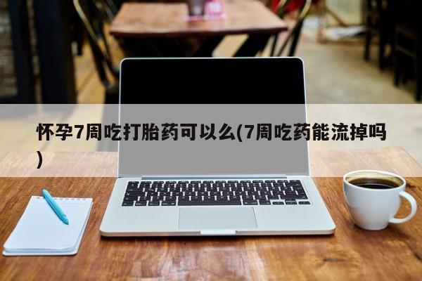 米非米索怀孕7周吃打胎药可以么(7周吃药能流掉吗)
