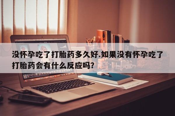 米非米索没怀孕吃了打胎药多久好.如果没有怀孕吃了打胎药会有什么反应吗?
