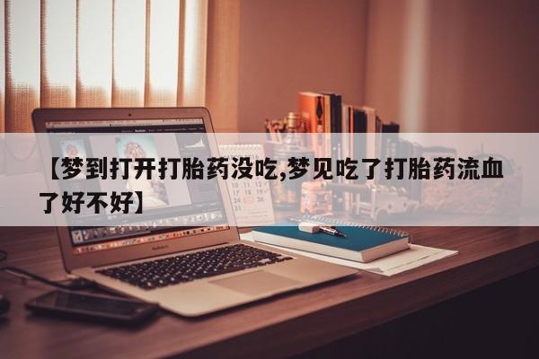 米非米索【梦到打开打胎药没吃,梦见吃了打胎药流血了好不好】