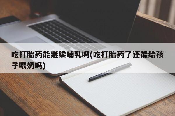 米非米索吃打胎药能继续哺乳吗(吃打胎药了还能给孩子喂奶吗)