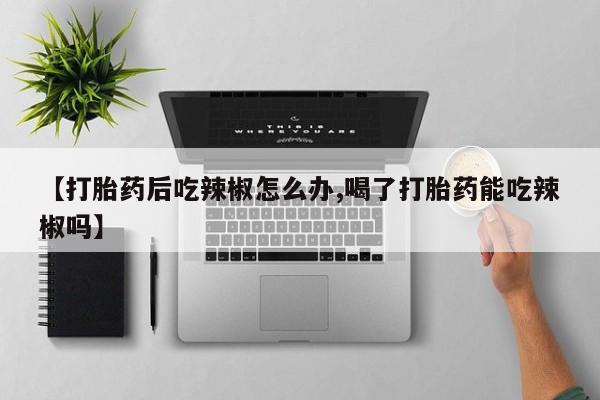 米非米索【打胎药后吃辣椒怎么办,喝了打胎药能吃辣椒吗】