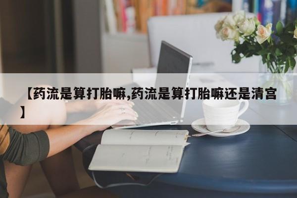 米非米索【药流是算打胎嘛,药流是算打胎嘛还是清宫】