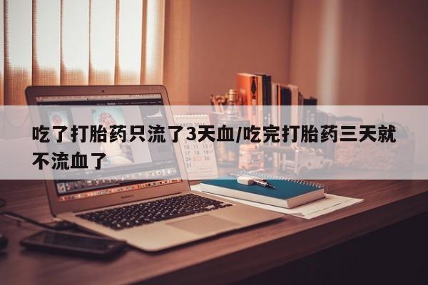 米非米索吃了打胎药只流了3天血/吃完打胎药三天就不流血了