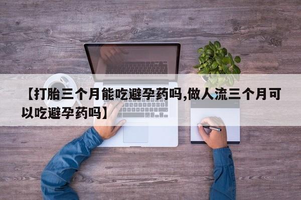 米非米索【打胎三个月能吃避孕药吗,做人流三个月可以吃避孕药吗】