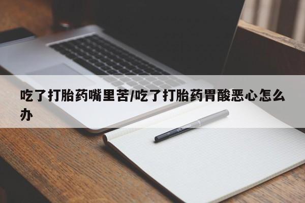 米非米索吃了打胎药嘴里苦/吃了打胎药胃酸恶心怎么办