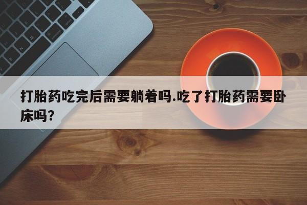 米非米索打胎药吃完后需要躺着吗.吃了打胎药需要卧床吗？