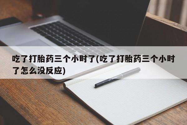 米非米索吃了打胎药三个小时了(吃了打胎药三个小时了怎么没反应)